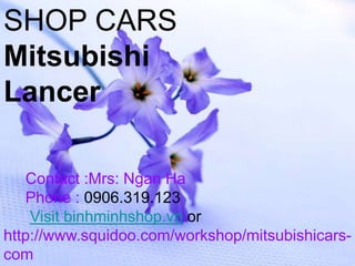 SHOP CARS
Mitsubishi
Lancer

   Contact :Mrs: Ngan Ha
   Phone : 0906.319.123
    Visit binhminhshop.vn or
http://www.squidoo.com/workshop/mitsubishicars-
com
 