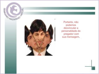 Portanto, não podemos desvincular a personalidade do  pregador com sua mensagem . 