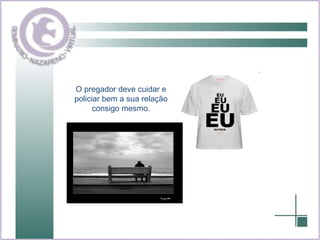 O pregador deve cuidar e policiar bem a sua relação consigo mesmo. 