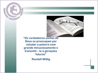 “ Os verdadeiros santos de Deus se preocupam por estudar a palavra com grande minuciosamente e transmiti – la a gerações futuras” Randall Wittig 