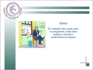 Esboço É o método mais usado entre os pregadores, onde estes anotam o sermão o subdividindo em tópicos 