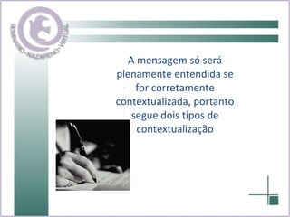 A mensagem só será plenamente entendida se for corretamente contextualizada, portanto segue dois tipos de contextualização 