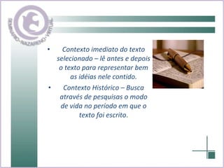 Contexto imediato do texto selecionado – lê antes e depois o texto para representar bem as idéias nele contido. Contexto Histórico – Busca através de pesquisas o modo de vida no período em que o texto foi escrito . 