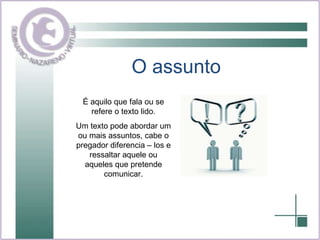 O assunto É aquilo que fala ou se refere o texto lido. Um texto pode abordar um ou mais assuntos, cabe o pregador diferencia – los e ressaltar aquele ou aqueles que pretende comunicar. 