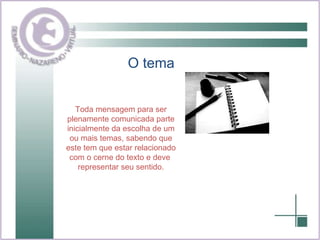 O tema Toda mensagem para ser plenamente comunicada parte inicialmente da escolha de um ou mais temas, sabendo que este tem que estar relacionado com o cerne do texto e deve  representar seu sentido. 
