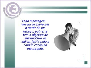 Toda mensagem devem se expressar a partir de um esboço, pois este tem o objetivo de sistematizar as idéias, facilitando a comunicação da mensagem. 