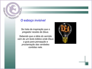 O esboço invisível Se trata da inspiração que o pregador recebe de Deus. Sabendo que a idéia do sermão vem de um texto bíblico onde Deus o guia para percepção e proclamação das verdades contidas nele. 