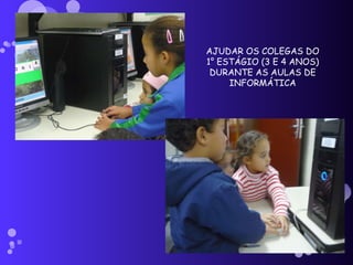 AJUDAR OS COLEGAS DO 1° ESTÁGIO (3 E 4 ANOS) DURANTE AS AULAS DE INFORMÁTICA 