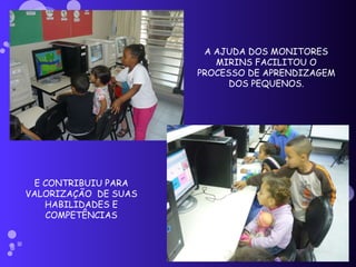 A AJUDA DOS MONITORES MIRINS FACILITOU O PROCESSO DE APRENDIZAGEM DOS PEQUENOS. E CONTRIBUIU PARA VALORIZAÇÃO  DE SUAS HABILIDADES E COMPETÊNCIAS 