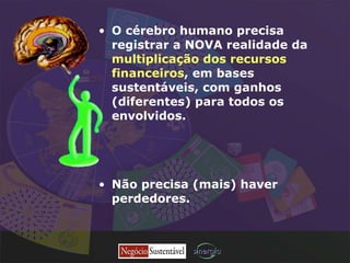 O cérebro humano precisa registrar a NOVA realidade da   multiplicação dos recursos financeiros , em bases sustentáveis, com ganhos (diferentes) para todos os envolvidos. Não precisa (mais) haver perdedores. 