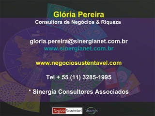 Glória Pereira Consultora de Negócios & Riqueza  [email_address] www.sinergianet.com.br www.negociosustentavel.com Tel + 55 (11) 3285-1995 *   Sinergia Consultores Associados 