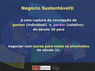 Negócio Sustentável® é uma ruptura da concepção de ganhar  (individual)  x  perder  (coletivo)  do século 20  para negociar com  lucros para todos os envolvidos  do século 21. 