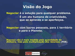 Visão do Jogo Negociar  é a solução para qualquer problema.  Negociar  com lucros pessoais, para 1 território e para o Planeta.  É um ato humano de criatividade,  que se aprende e se aperfeiçoa.  Riqueza não é mais medida pela quantidade de dinheiro, mas pela multiplicação dos recursos   (PIB). 
