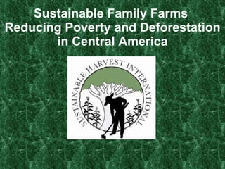 Sustainable Harvest International ,[object Object],[object Object],Sustainable Family Farms Reducing Poverty & Deforestation  in Central America Belize, Honduras, Nicaragua & Panama 