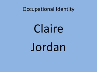 Occupational Identity
Claire
Jordan
 