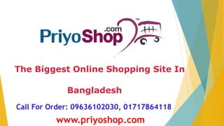 The Biggest Online Shopping Site In
Bangladesh
Call For Order: 09636102030, 01717864118
www.priyoshop.com
 