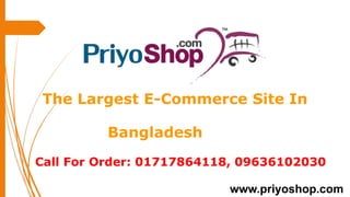 The Largest E-Commerce Site In
Bangladesh
Call For Order: 01717864118, 09636102030
www.priyoshop.com
 