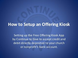 How to Setup an Offering Kiosk
Setting up the Free Offering Kiosk App
by Continue to Give to accept credit and
debit direc...