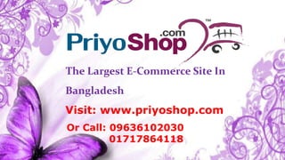 The Largest E-Commerce Site In
Bangladesh
Visit: www.priyoshop.com
Or Call: 09636102030
01717864118
 