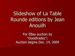 Slideshow of La Table
Rounde editions by Jean
        Anouilh
       For EBay auction by
          “Goodtradez”;
  Auction begins Dec. 14, 2009
 