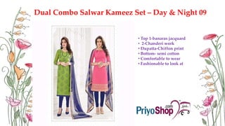 Dual Combo Salwar Kameez Set – Day & Night 09
• Top 1-banaras jacquard
• 2-Chanderi work
• Dupatta-Chiffon print
• Bottom- semi cotton
• Comfortable to wear
• Fashionable to look at
 