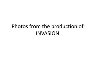 Photos from the production of
          INVASION
 