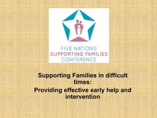 Supporting Families in difficult 
times: 
Providing effective early help and 
intervention 
 