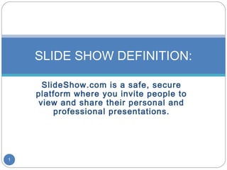 SLIDE SHOW DEFINITION:

      SlideShow.com is a safe, secure
    platform where you invite people to
     view and share their personal and
         professional presentations.




1
 