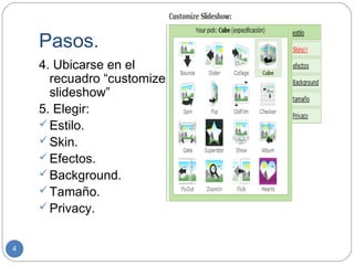 Pasos.
    4. Ubicarse en el
      recuadro “customize
      slideshow”
    5. Elegir:
     Estilo.
     Skin.
     Efectos.
     Background.
     Tamaño.
     Privacy.


4
 