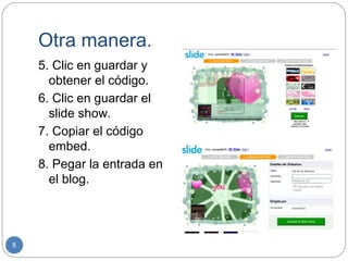 Otra manera.
    5. Clic en guardar y
      obtener el código.
    6. Clic en guardar el
      slide show.
    7. Copiar el código
      embed.
    8. Pegar la entrada en
      el blog.




8
 