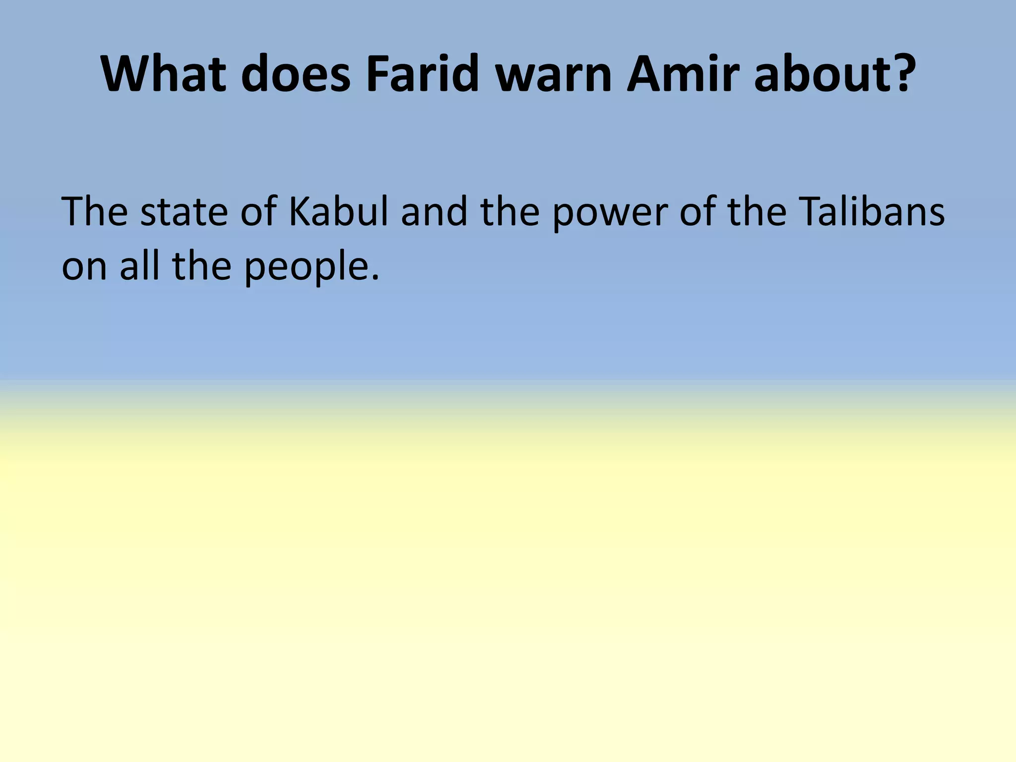 What does Farid warn Amir about?

The state of Kabul and the power of the Talibans
on all the people.
 