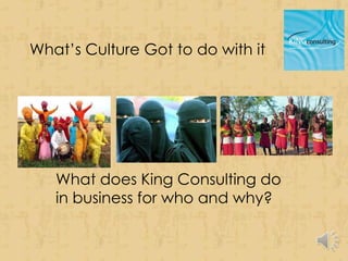 What’s Culture Got to do with it




   What does King Consulting do
   in business for who and why?
 