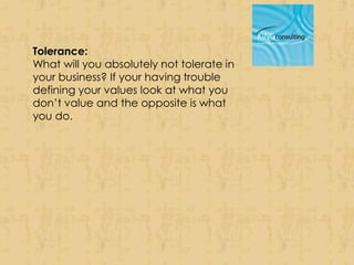 Tolerance:
What will you absolutely not tolerate in
your business? If your having trouble
defining your values look at wha...