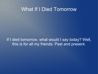 What If I Died Tomorrow
If I died tomorrow, what would I say today? Well,
this is for all my friends. Past and present.
 