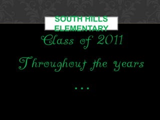 South Hills Elementary Class of 2011 Throughout the years … 