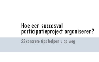 Hoe een succesvol
participatieproject organiseren?
55 concrete tips helpen u op weg

 