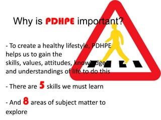 Why is PDHPE important?
- To create a healthy lifestyle, PDHPE
helps us to gain the
skills, values, attitudes, knowledge
and understandings of life to do this
- There are 5skills we must learn
- And 8areas of subject matter to
explore
 