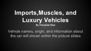 Imports,Muscles, and
Luxury Vehicles
By Fernando Diaz
Vehicle names, origin, and information about
the car will shown within the picture slides
 