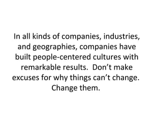 In all kinds of companies, industries,
and geographies, companies have
built people-centered cultures with
remarkable results. Don’t make
excuses for why things can’t change.
Change them.
 