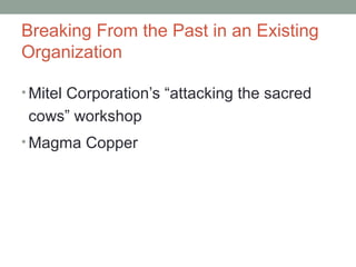 Breaking From the Past in an Existing
Organization
• Mitel Corporation’s “attacking the sacred
cows” workshop
• Magma Copper
 