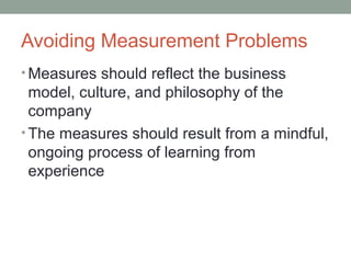 Avoiding Measurement Problems
• Measures should reflect the business
model, culture, and philosophy of the
company
• The measures should result from a mindful,
ongoing process of learning from
experience
 