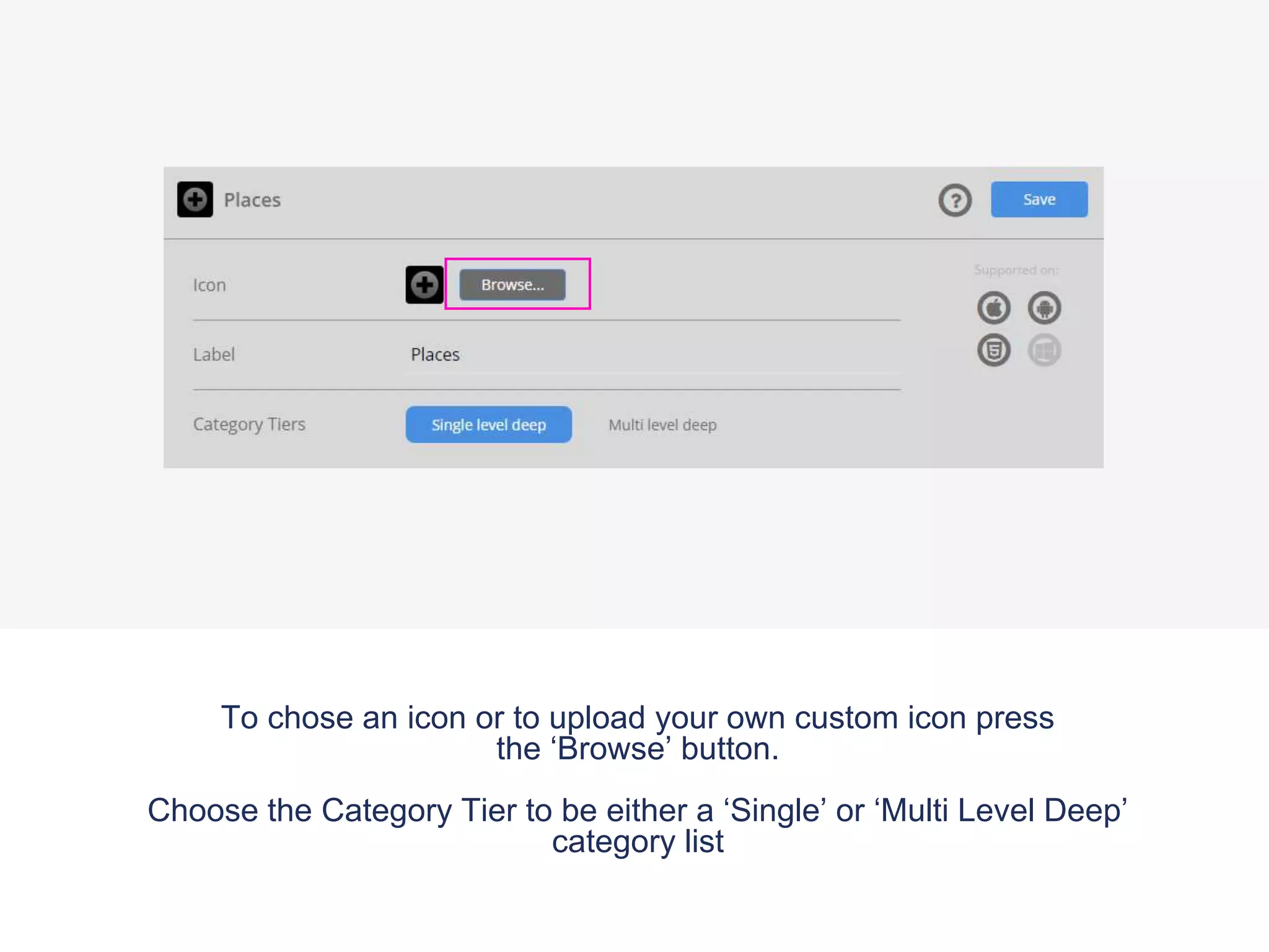 To chose an icon or to upload your own custom icon press
the ‘Browse’ button.
Choose the Category Tier to be either a ‘Single’ or ‘Multi Level Deep’
category list
 
