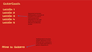 Aparecerían las lecciones
desbloqueadas y el proceso de
la lección 2 a la 4 sería el
mismo proceso de la
diapositiva 8 a la 18. Cada
lección lleva una canción
diferente con diferentes
acordes.
Desbloqueadas las lecciones,
también aparecería un link o
botón que lleve a la persona a
la zona donde puede afinar su
guitarra. (Diapositiva 5)
 