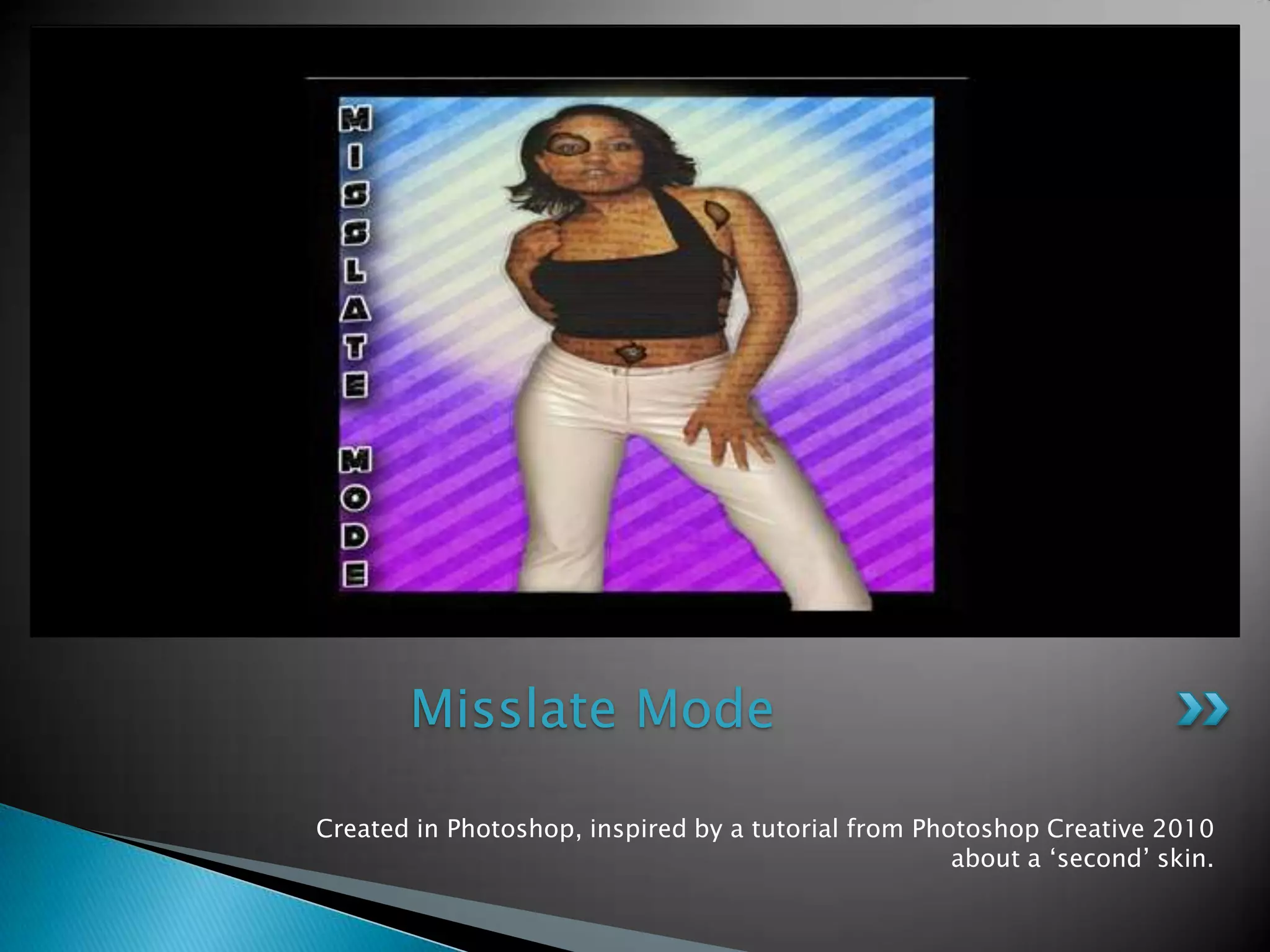 Created in Photoshop, inspiredby a tutorial fromPhotoshopCreative 2010 about a ‘second’ skin.Misslate Mode