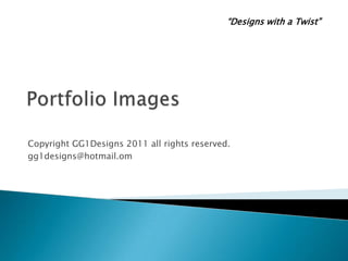 Portfolio Images  Copyright GG1Designs 2011 all rightsreserved. gg1designs@hotmail.om “Designs with a Twist”  