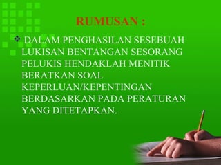 RUMUSAN :
 DALAM PENGHASILAN SESEBUAH
 LUKISAN BENTANGAN SESORANG
 PELUKIS HENDAKLAH MENITIK
 BERATKAN SOAL
 KEPERLUAN/KEPENTINGAN
 BERDASARKAN PADA PERATURAN
 YANG DITETAPKAN.
 