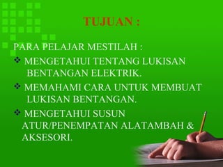 TUJUAN :
PARA PELAJAR MESTILAH :
 MENGETAHUI TENTANG LUKISAN
  BENTANGAN ELEKTRIK.
 MEMAHAMI CARA UNTUK MEMBUAT
  LUKISAN BENTANGAN.
 MENGETAHUI SUSUN
 ATUR/PENEMPATAN ALATAMBAH &
 AKSESORI.
 