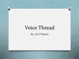 Voice Thread
  By Jill O’Meara
 