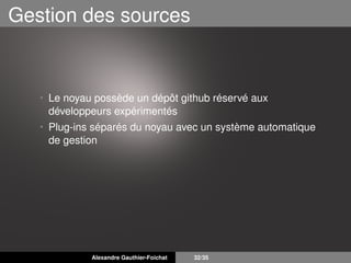 Gestion des sources
• Le noyau possède un dépôt github réservé aux
développeurs expérimentés
• Plug-ins séparés du noyau avec un système automatique
de gestion
Alexandre Gauthier-Foichat 32/35
 