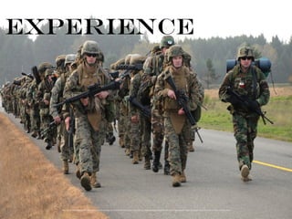 EXPERIENCE
http://upload.wikimedia.org/wikipedia/commons/3/34/US_Navy_101025-N-2143T-002_Sailors_and_Marines_assigned_to_Marine_Corps_Security_Force_Battalion_carry_their_battle_gear_on_a_seven-mile_march_as_p.jpg
 